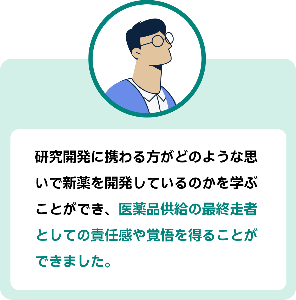 参加者コメント１：研究開発に携わる方がどのような思いで新薬を開発しているのかを学ぶことができ、医薬品供給の最終走者としての責任感や覚悟を得ることができました。