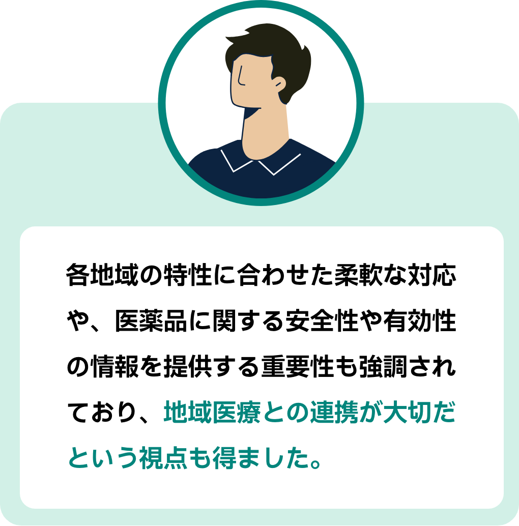 参加者コメント3：各地域の特性に合わせた柔軟な対応や、医薬品に関する安全性や有効性の情報を提供する重要性も強調されており、地域医療との連携が大切だという視点も得ました。
