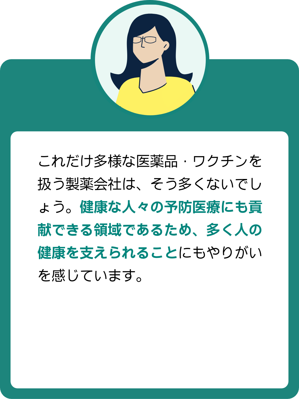 MRの声２：これだけ多様な医薬品・ワクチンを扱う製薬会社はそう多くないでしょう。健康な人々の予防医療にも貢献できる領域であるため、多くの人の健康を支えられることにもやりがいを感じています。